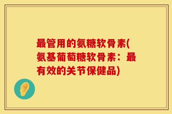 最管用的氨糖软骨素(氨基葡萄糖软骨素：最有效的关节保健品)