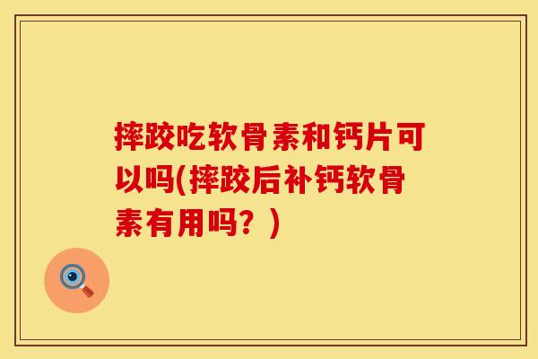 摔跤吃软骨素和钙片可以吗(摔跤后补钙软骨素有用吗？)