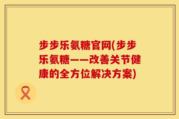 步步乐氨糖官网(步步乐氨糖——改善关节健康的全方位解决方案) 步步乐氨糖官网(步步乐氨糖——改善关节健康的全方位解决方案)
