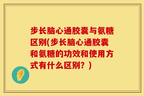步长脑心通胶囊与氨糖区别(步长脑心通胶囊和氨糖的功效和使用方式有什么区别？)