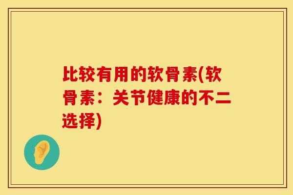 比较有用的软骨素(软骨素:关节健康的不二选择) 比较有用的软骨素(软骨素:关节健康的不二选择)