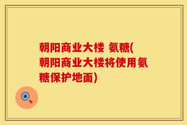 朝阳商业大楼 氨糖(朝阳商业大楼将使用氨糖保护地面) 朝阳商业大楼 氨糖(朝阳商业大楼将使用氨糖保护地面)