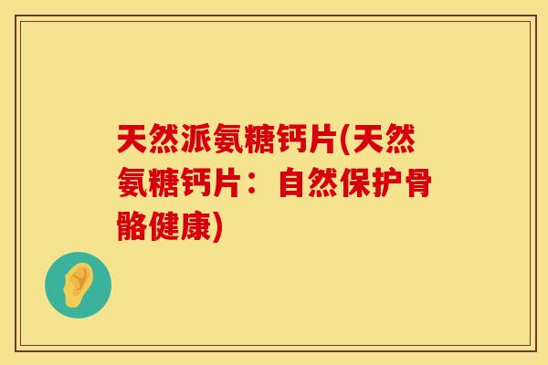 天然派氨糖钙片(天然氨糖钙片:自然保护骨骼健康) 天然派氨糖钙片(天然氨糖钙片:自然保护骨骼健康)