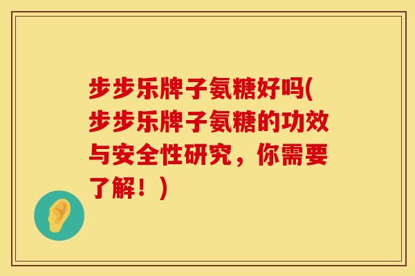 步步乐牌子氨糖好吗(步步乐牌子氨糖的功效与安全性研究,你需要了解!) 步步乐牌子氨糖好吗(步步乐牌子氨糖的功效与安全性研究,你需要了解!)