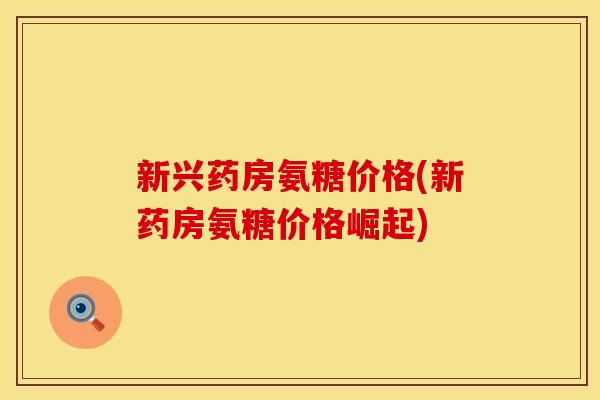 新兴药房氨糖价格(新药房氨糖价格崛起) 新兴药房氨糖价格(新药房氨糖价格崛起)