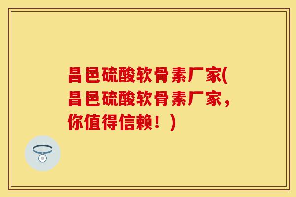 昌邑硫酸软骨素厂家(昌邑硫酸软骨素厂家,你值得信赖!) 昌邑硫酸软骨素厂家(昌邑硫酸软骨素厂家,你值得信赖!)
