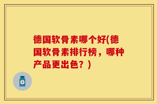 德国软骨素哪个好(德国软骨素排行榜,哪种产品更出色?) 德国软骨素哪个好(德国软骨素排行榜,哪种产品更出色?)