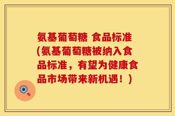 氨基葡萄糖 食品标准(氨基葡萄糖被纳入食品标准,有望为健康食品市场带来新机遇!) 氨基葡萄糖 食品标准(氨基葡萄糖被纳入食品标准,有望为健康食品市场带来新机遇!)