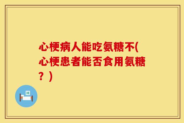 心梗人能吃氨糖不(心梗患者能否食用氨糖?) 心梗人能吃氨糖不(心梗患者能否食用氨糖?)