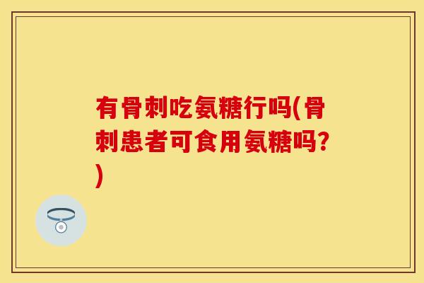 有骨刺吃氨糖行吗(骨刺患者可食用氨糖吗？)