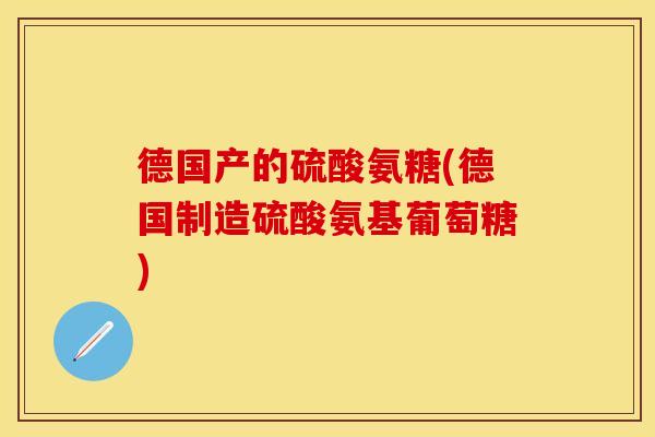德国产的硫酸氨糖(德国制造硫酸氨基葡萄糖) 德国产的硫酸氨糖(德国制造硫酸氨基葡萄糖)