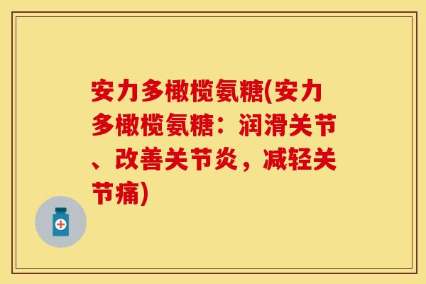 安力多橄榄氨糖(安力多橄榄氨糖:润滑关节、改善,减轻关节痛) 安力多橄榄氨糖(安力多橄榄氨糖:润滑关节、改善,减轻关节痛)