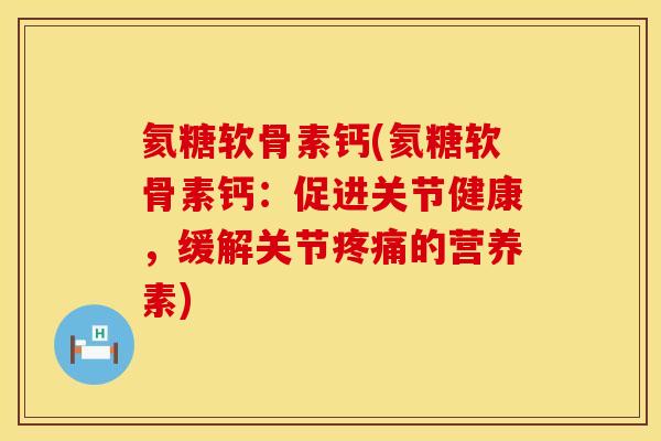 氦糖软骨素钙(氦糖软骨素钙：促进关节健康，缓解关节疼痛的营养素)