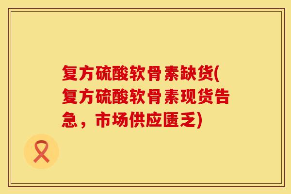 复方硫酸软骨素缺货(复方硫酸软骨素现货告急,市场供应匮乏) 复方硫酸软骨素缺货(复方硫酸软骨素现货告急,市场供应匮乏)