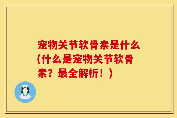 宠物关节软骨素是什么(什么是宠物关节软骨素?最全解析!)