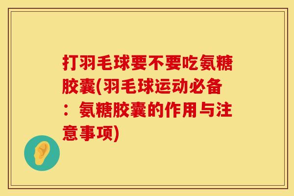 打羽毛球要不要吃氨糖胶囊(羽毛球运动必备：氨糖胶囊的作用与注意事项)
