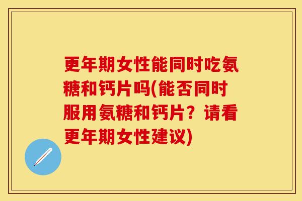 更年期女性能同时吃氨糖和钙片吗(能否同时服用氨糖和钙片?请看更年期女性建议)