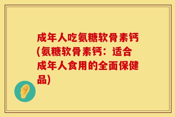 成年人吃氨糖软骨素钙(氨糖软骨素钙:适合成年人食用的全面保健品)