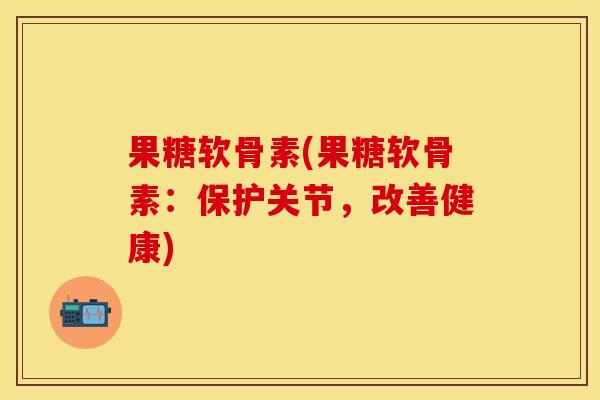 果糖软骨素(果糖软骨素：保护关节，改善健康)
