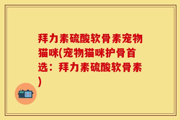 拜力素硫酸软骨素宠物猫咪(宠物猫咪护骨首选:拜力素硫酸软骨素) 拜力素硫酸软骨素宠物猫咪(宠物猫咪护骨首选:拜力素硫酸软骨素)