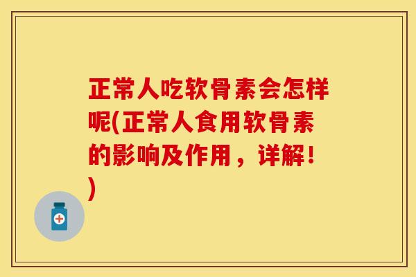 正常人吃软骨素会怎样呢(正常人食用软骨素的影响及作用，详解！)