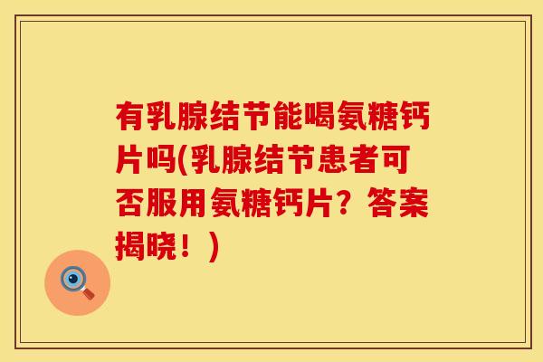 有乳腺结节能喝氨糖钙片吗(乳腺结节患者可否服用氨糖钙片?答案揭晓!) 有乳腺结节能喝氨糖钙片吗(乳腺结节患者可否服用氨糖钙片?答案揭晓!)