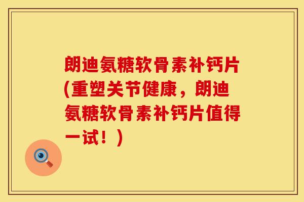 朗迪氨糖软骨素补钙片(重塑关节健康,朗迪氨糖软骨素补钙片值得一试!) 朗迪氨糖软骨素补钙片(重塑关节健康,朗迪氨糖软骨素补钙片值得一试!)