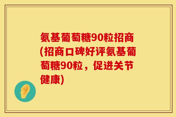 氨基葡萄糖90粒招商(招商口碑好评氨基葡萄糖90粒,促进关节健康) 氨基葡萄糖90粒招商(招商口碑好评氨基葡萄糖90粒,促进关节健康)