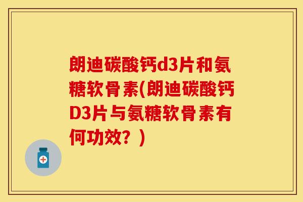 朗迪碳酸钙d3片和氨糖软骨素(朗迪碳酸钙D3片与氨糖软骨素有何功效?) 朗迪碳酸钙d3片和氨糖软骨素(朗迪碳酸钙D3片与氨糖软骨素有何功效?)