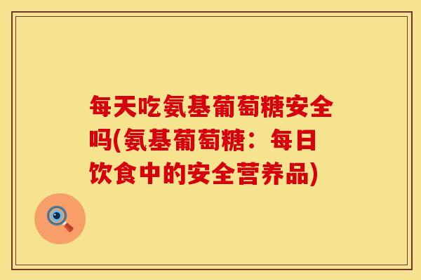 每天吃氨基葡萄糖安全吗(氨基葡萄糖：每日饮食中的安全营养品)