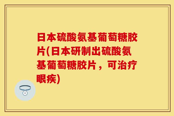 日本硫酸氨基葡萄糖胶片(日本研制出硫酸氨基葡萄糖胶片，可眼疾)