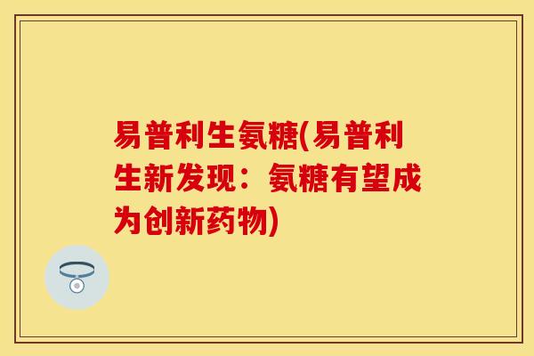 易普利生氨糖(易普利生新发现:氨糖有望成为创新药物)