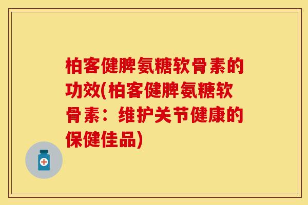 柏客健脾氨糖软骨素的功效(柏客健脾氨糖软骨素：维护关节健康的保健佳品)