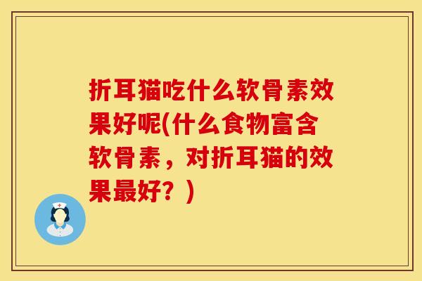 折耳猫吃什么软骨素效果好呢(什么食物富含软骨素，对折耳猫的效果好？)
