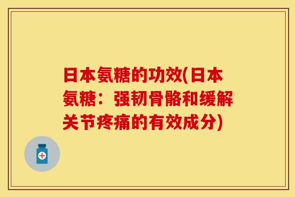 日本氨糖的功效(日本氨糖:强韧骨骼和缓解关节的有效成分) 日本氨糖的功效(日本氨糖:强韧骨骼和缓解关节的有效成分)