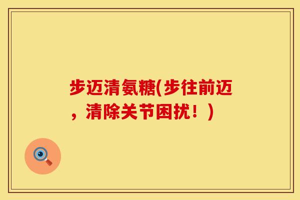 步迈清氨糖(步往前迈，清除关节困扰！)