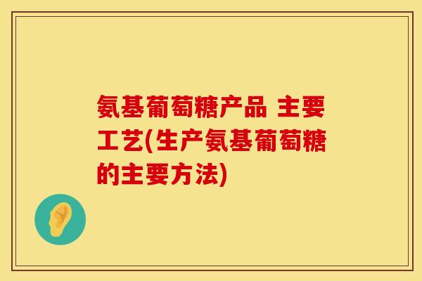 氨基葡萄糖产品 主要工艺(生产氨基葡萄糖的主要方法) 氨基葡萄糖产品 主要工艺(生产氨基葡萄糖的主要方法)