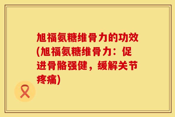 旭福氨糖维骨力的功效(旭福氨糖维骨力:促进骨骼强健,缓解关节) 旭福氨糖维骨力的功效(旭福氨糖维骨力:促进骨骼强健,缓解关节)