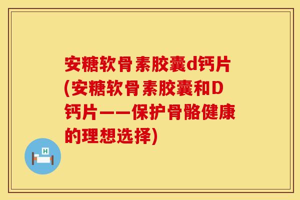安糖软骨素胶囊d钙片(安糖软骨素胶囊和D钙片——保护骨骼健康的理想选择) 安糖软骨素胶囊d钙片(安糖软骨素胶囊和D钙片——保护骨骼健康的理想选择)