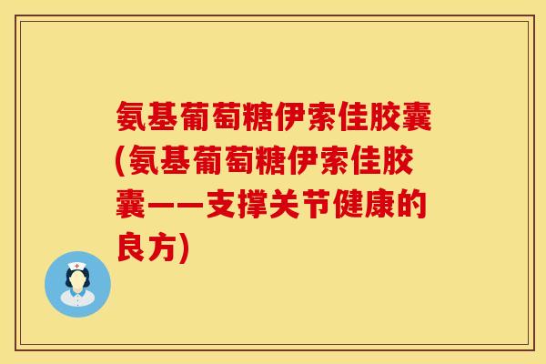 氨基葡萄糖伊索佳胶囊(氨基葡萄糖伊索佳胶囊——支撑关节健康的良方) 氨基葡萄糖伊索佳胶囊(氨基葡萄糖伊索佳胶囊——支撑关节健康的良方)