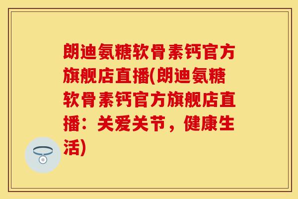 朗迪氨糖软骨素钙官方旗舰店直播(朗迪氨糖软骨素钙官方旗舰店直播:关爱关节,健康生活) 朗迪氨糖软骨素钙官方旗舰店直播(朗迪氨糖软骨素钙官方旗舰店直播:关爱关节,健康生活)