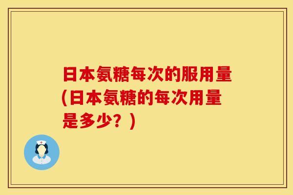 日本氨糖每次的服用量(日本氨糖的每次用量是多少?) 日本氨糖每次的服用量(日本氨糖的每次用量是多少?)