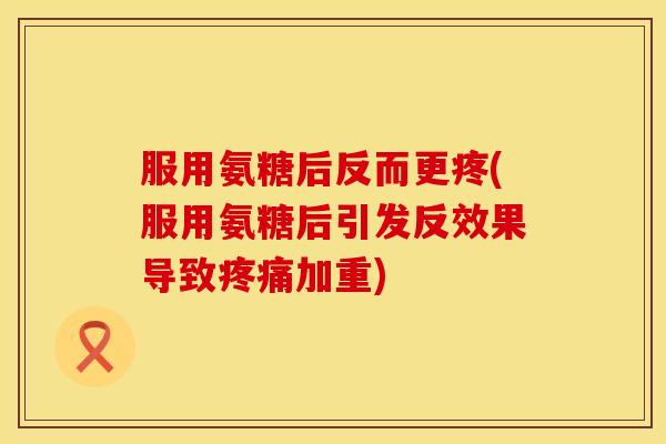 服用氨糖后反而更疼(服用氨糖后引发反效果导致加重) 服用氨糖后反而更疼(服用氨糖后引发反效果导致加重)