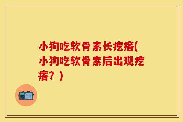 小狗吃软骨素长疙瘩(小狗吃软骨素后出现疙瘩?) 小狗吃软骨素长疙瘩(小狗吃软骨素后出现疙瘩?)