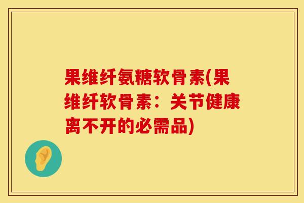 果维纤氨糖软骨素(果维纤软骨素:关节健康离不开的必需品) 果维纤氨糖软骨素(果维纤软骨素:关节健康离不开的必需品)