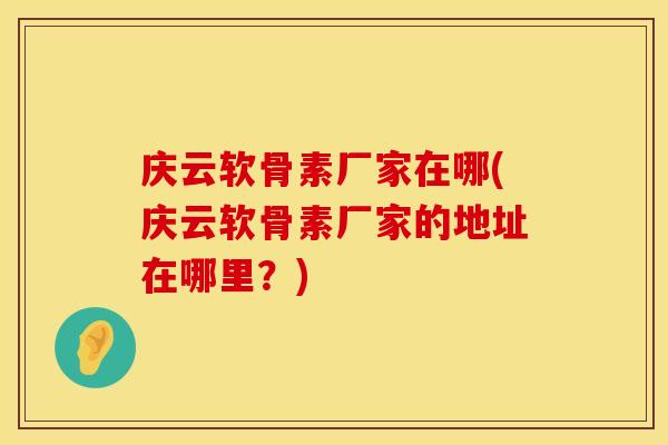 庆云软骨素厂家在哪(庆云软骨素厂家的地址在哪里?)