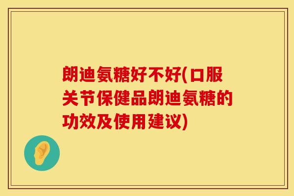 朗迪氨糖好不好(口服关节保健品朗迪氨糖的功效及使用建议)