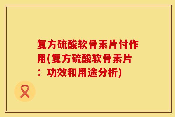复方硫酸软骨素片付作用(复方硫酸软骨素片：功效和用途分析)