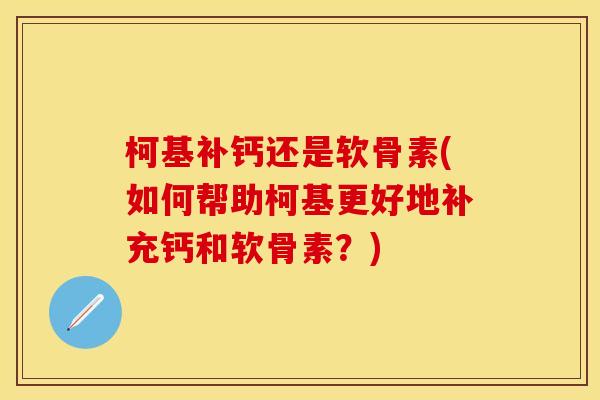 柯基补钙还是软骨素(如何帮助柯基更好地补充钙和软骨素?) 柯基补钙还是软骨素(如何帮助柯基更好地补充钙和软骨素?)