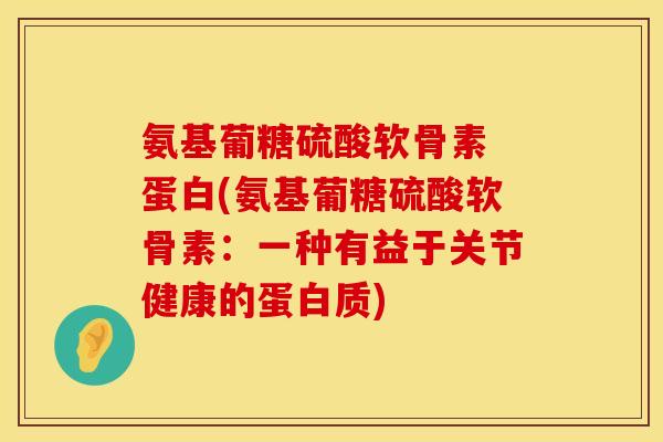 氨基葡糖硫酸软骨素 蛋白(氨基葡糖硫酸软骨素：一种有益于关节健康的蛋白质)